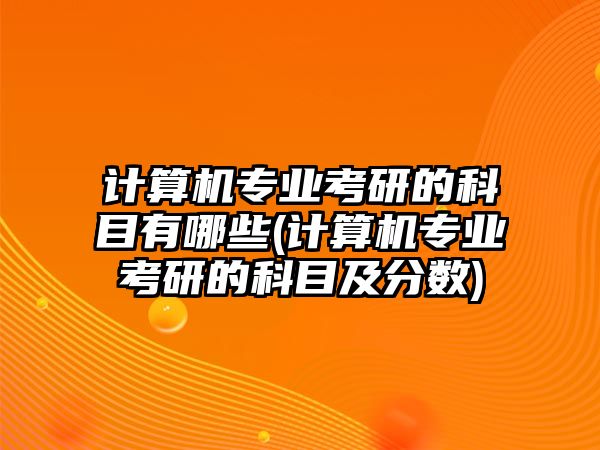 計(jì)算機(jī)專業(yè)考研的科目有哪些(計(jì)算機(jī)專業(yè)考研的科目及分?jǐn)?shù))