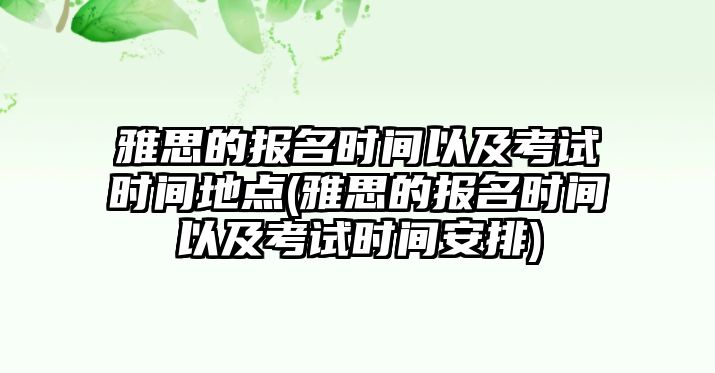 雅思的報(bào)名時(shí)間以及考試時(shí)間地點(diǎn)(雅思的報(bào)名時(shí)間以及考試時(shí)間安排)