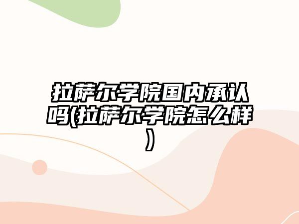 拉薩爾學(xué)院國內(nèi)承認(rèn)嗎(拉薩爾學(xué)院怎么樣)