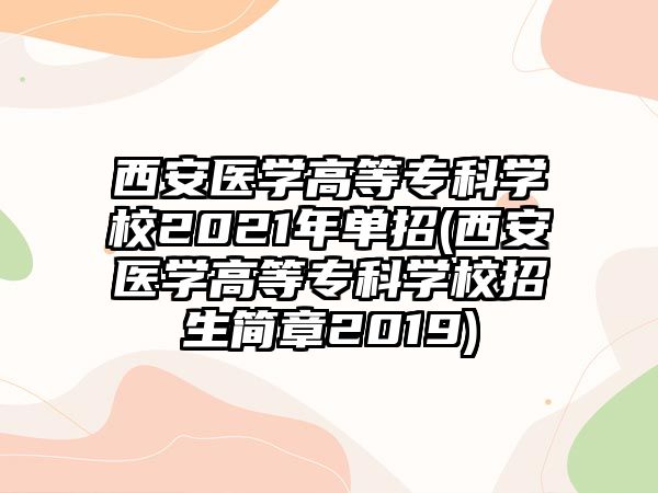 西安醫(yī)學高等?？茖W校2021年單招(西安醫(yī)學高等專科學校招生簡章2019)