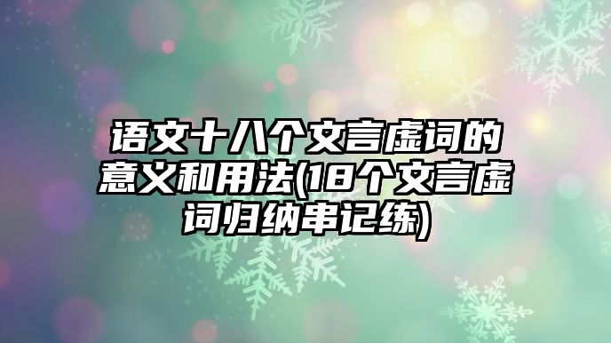 語(yǔ)文十八個(gè)文言虛詞的意義和用法(18個(gè)文言虛詞歸納串記練)