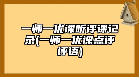 一師一優(yōu)課聽評(píng)課記錄(一師一優(yōu)課點(diǎn)評(píng)評(píng)語)