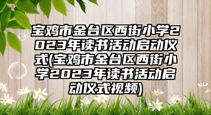 寶雞市金臺(tái)區(qū)西街小學(xué)2023年讀書活動(dòng)啟動(dòng)儀式(寶雞市金臺(tái)區(qū)西街小學(xué)2023年讀書活動(dòng)啟動(dòng)儀式視頻)