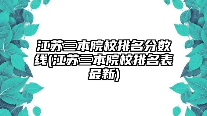 江蘇三本院校排名分?jǐn)?shù)線(江蘇三本院校排名表最新)