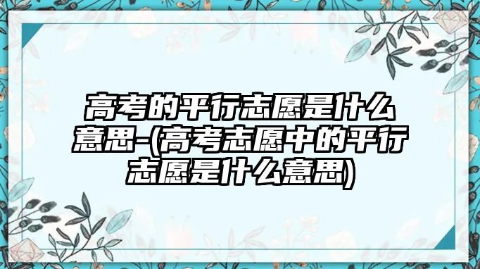 高考的平行志愿是什么意思-(高考志愿中的平行志愿是什么意思)