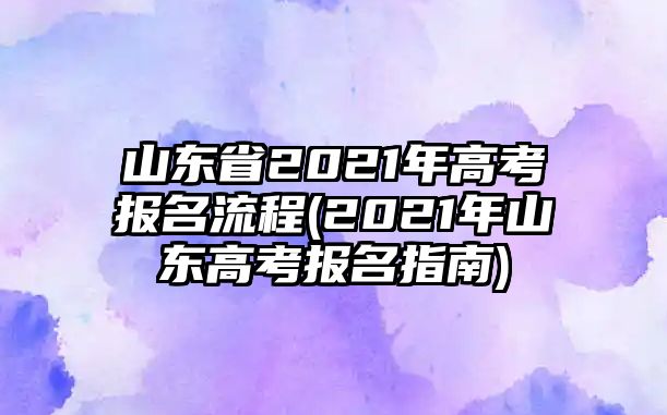 山東省2021年高考報名流程(2021年山東高考報名指南)