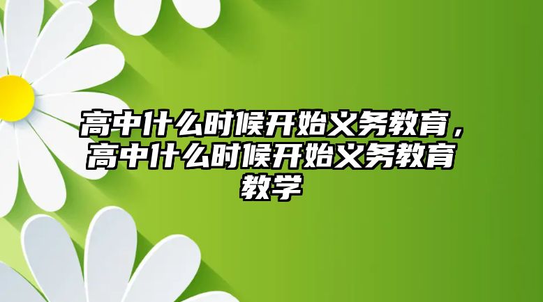 高中什么時(shí)候開始義務(wù)教育，高中什么時(shí)候開始義務(wù)教育教學(xué)