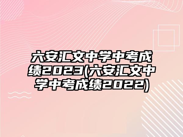 六安匯文中學(xué)中考成績(jī)2023(六安匯文中學(xué)中考成績(jī)2022)