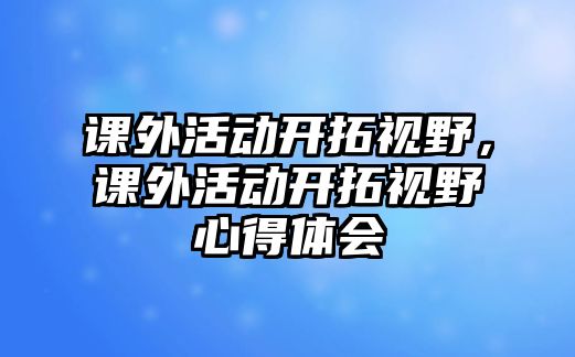 課外活動開拓視野，課外活動開拓視野心得體會