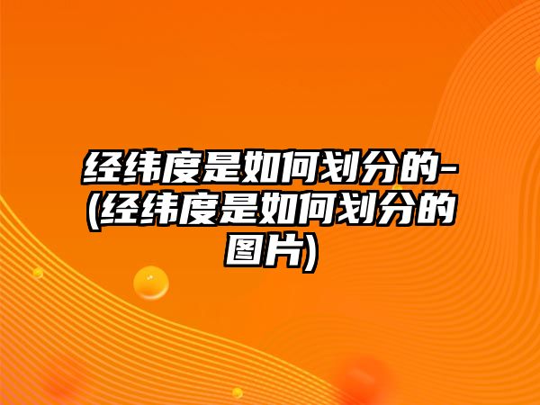 經(jīng)緯度是如何劃分的-(經(jīng)緯度是如何劃分的圖片)