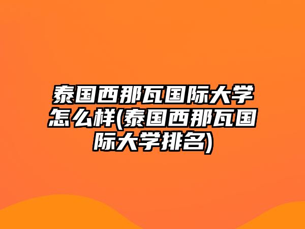 泰國(guó)西那瓦國(guó)際大學(xué)怎么樣(泰國(guó)西那瓦國(guó)際大學(xué)排名)