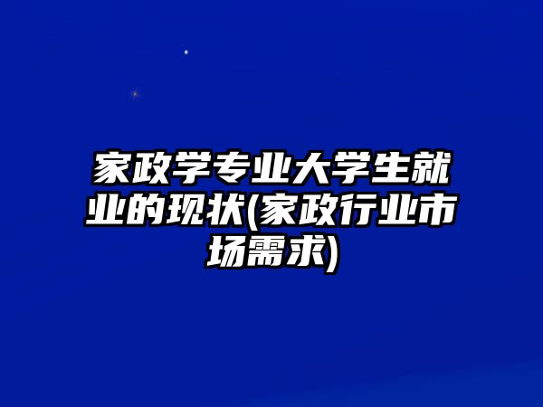 家政學專業(yè)大學生就業(yè)的現(xiàn)狀(家政行業(yè)市場需求)