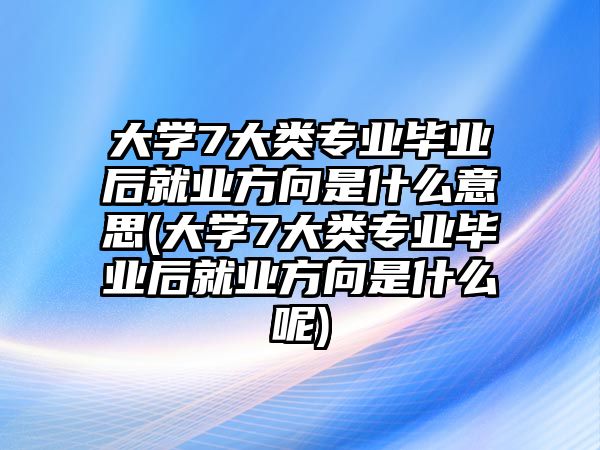 大學(xué)7大類專業(yè)畢業(yè)后就業(yè)方向是什么意思(大學(xué)7大類專業(yè)畢業(yè)后就業(yè)方向是什么呢)