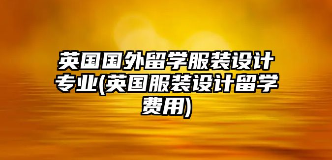 英國國外留學服裝設計專業(yè)(英國服裝設計留學費用)