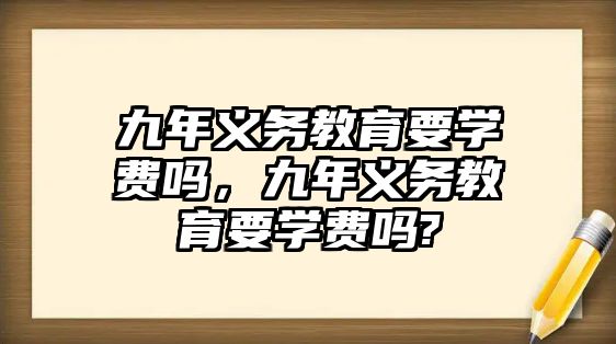 九年義務教育要學費嗎，九年義務教育要學費嗎?