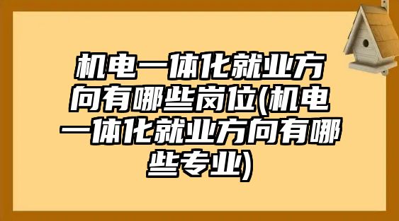 機(jī)電一體化就業(yè)方向有哪些崗位(機(jī)電一體化就業(yè)方向有哪些專業(yè))