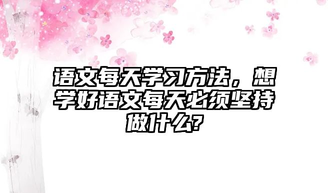 語文每天學(xué)習(xí)方法，想學(xué)好語文每天必須堅持做什么?