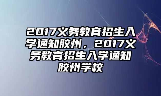 2017義務(wù)教育招生入學(xué)通知膠州，2017義務(wù)教育招生入學(xué)通知膠州學(xué)校