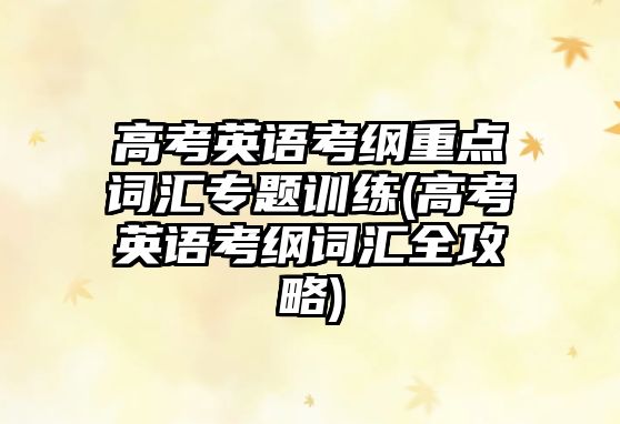 高考英語考綱重點詞匯專題訓練(高考英語考綱詞匯全攻略)