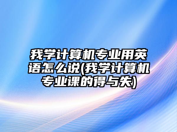 我學(xué)計(jì)算機(jī)專業(yè)用英語怎么說(我學(xué)計(jì)算機(jī)專業(yè)課的得與失)