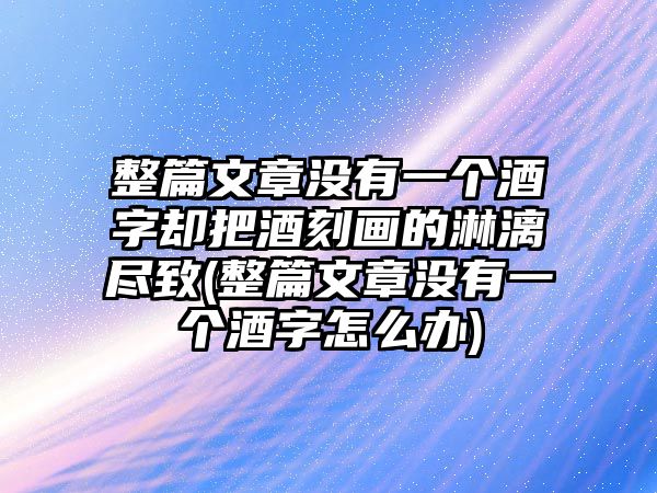 整篇文章沒(méi)有一個(gè)酒字卻把酒刻畫的淋漓盡致(整篇文章沒(méi)有一個(gè)酒字怎么辦)