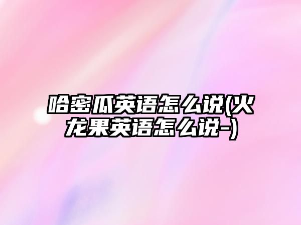 哈密瓜英語怎么說(火龍果英語怎么說-)