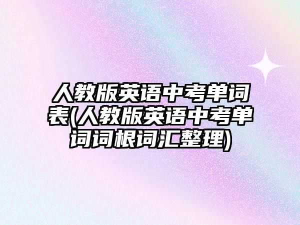 人教版英語中考單詞表(人教版英語中考單詞詞根詞匯整理)