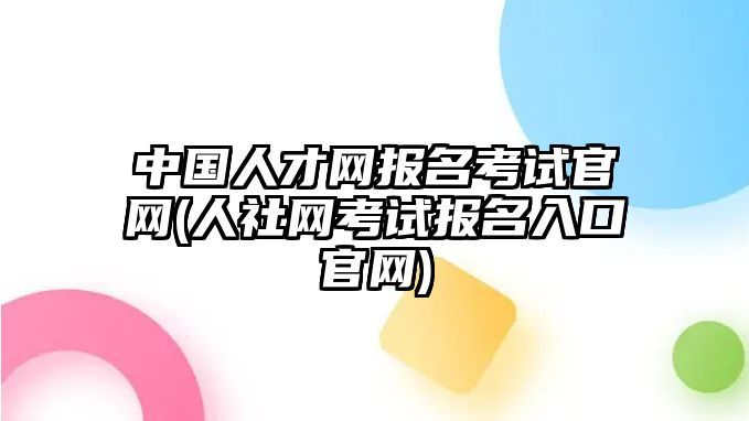 中國人才網(wǎng)報名考試官網(wǎng)(人社網(wǎng)考試報名入口官網(wǎng))