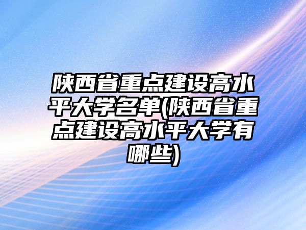 陜西省重點建設高水平大學名單(陜西省重點建設高水平大學有哪些)