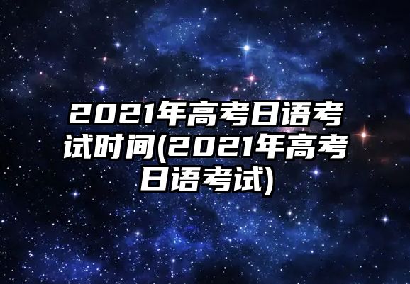 2021年高考日語考試時(shí)間(2021年高考日語考試)