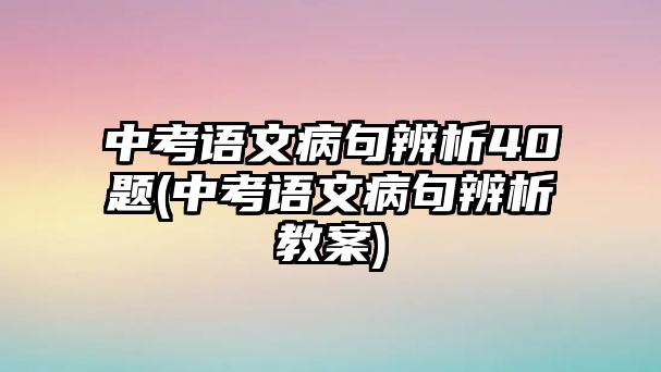 中考語文病句辨析40題(中考語文病句辨析教案)