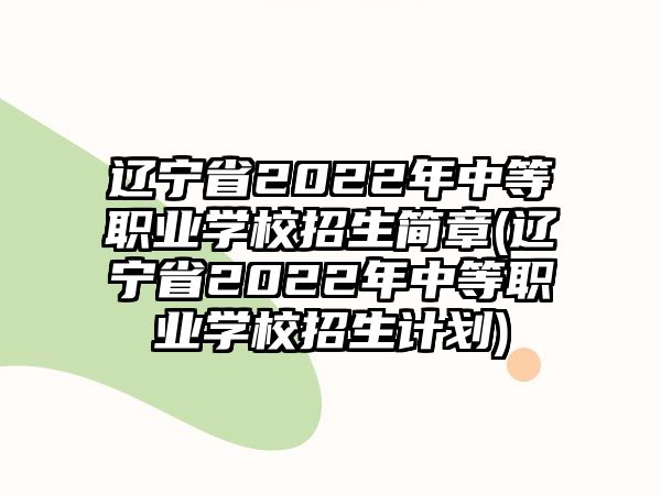 遼寧省2022年中等職業(yè)學(xué)校招生簡(jiǎn)章(遼寧省2022年中等職業(yè)學(xué)校招生計(jì)劃)