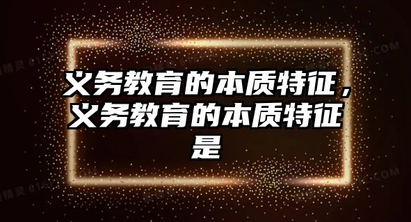 義務(wù)教育的本質(zhì)特征，義務(wù)教育的本質(zhì)特征是