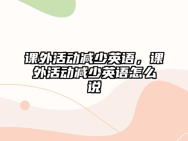 課外活動(dòng)減少英語，課外活動(dòng)減少英語怎么說