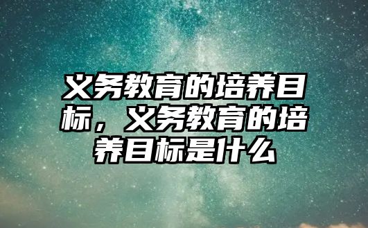 義務教育的培養(yǎng)目標，義務教育的培養(yǎng)目標是什么