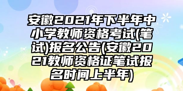 安徽2021年下半年中小學教師資格考試(筆試)報名公告(安徽2021教師資格證筆試報名時間上半年)