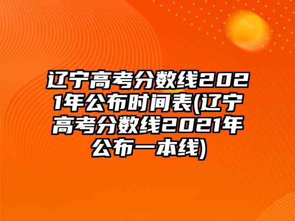 遼寧高考分數線2021年公布時間表(遼寧高考分數線2021年公布一本線)