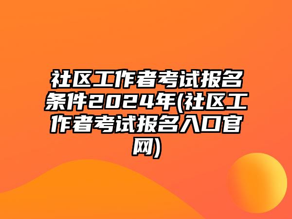 社區(qū)工作者考試報(bào)名條件2024年(社區(qū)工作者考試報(bào)名入口官網(wǎng))