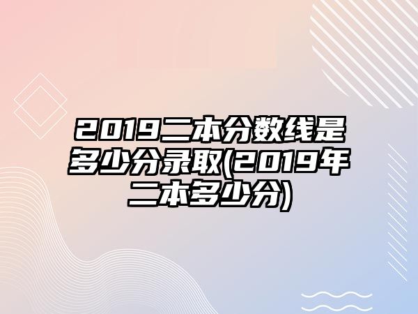 2019二本分?jǐn)?shù)線是多少分錄取(2019年二本多少分)