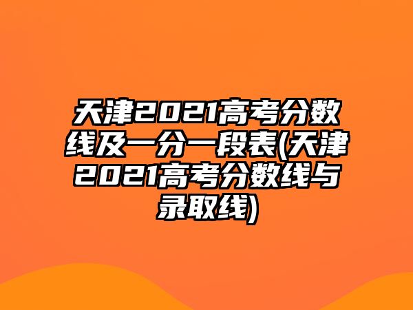 天津2021高考分?jǐn)?shù)線及一分一段表(天津2021高考分?jǐn)?shù)線與錄取線)