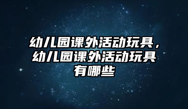 幼兒園課外活動玩具，幼兒園課外活動玩具有哪些