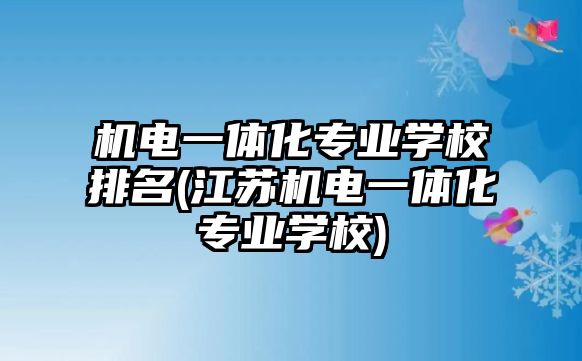 機電一體化專業(yè)學(xué)校排名(江蘇機電一體化專業(yè)學(xué)校)