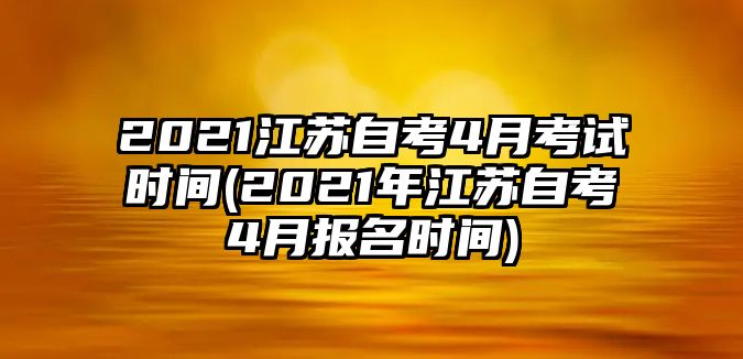 2021江蘇自考4月考試時(shí)間(2021年江蘇自考4月報(bào)名時(shí)間)