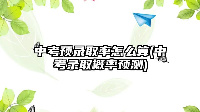 中考預(yù)錄取率怎么算(中考錄取概率預(yù)測(cè))