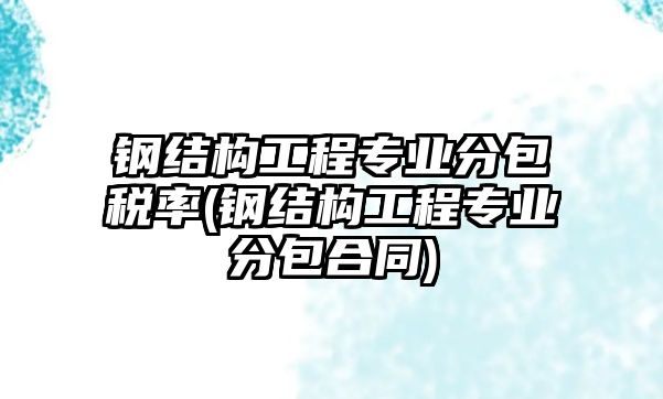 鋼結(jié)構(gòu)工程專業(yè)分包稅率(鋼結(jié)構(gòu)工程專業(yè)分包合同)