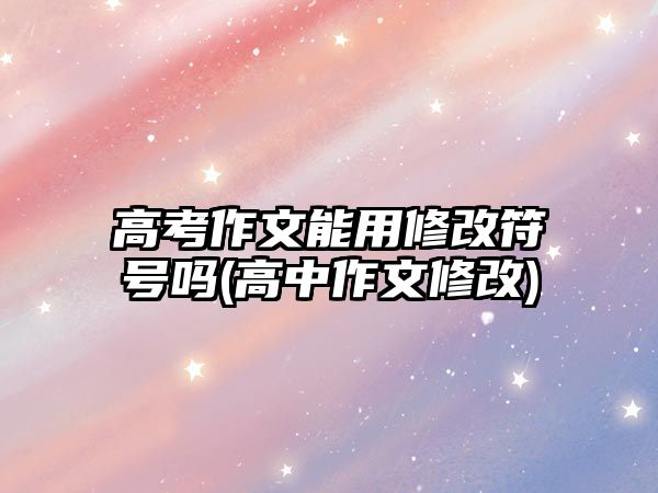 高考作文能用修改符號嗎(高中作文修改)