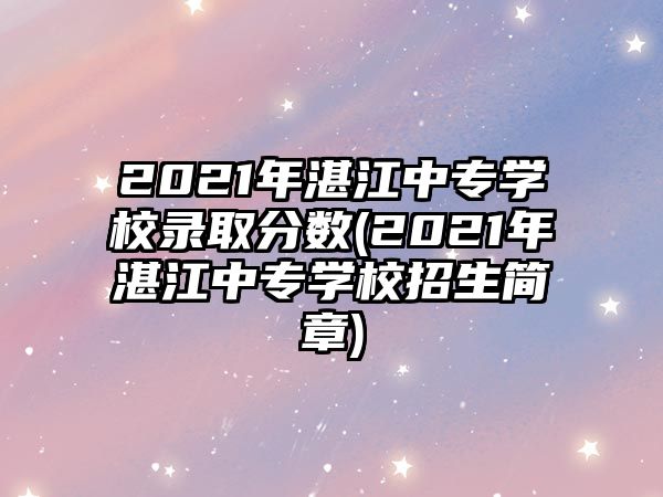 2021年湛江中專學(xué)校錄取分數(shù)(2021年湛江中專學(xué)校招生簡章)