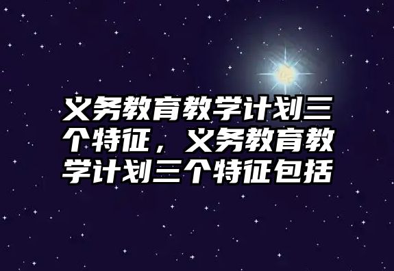 義務教育教學計劃三個特征，義務教育教學計劃三個特征包括