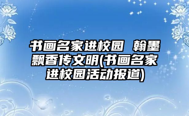 書畫名家進校園 翰墨飄香傳文明(書畫名家進校園活動報道)