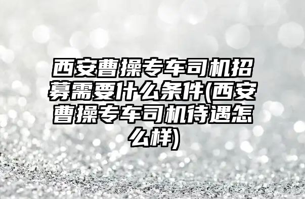 西安曹操專車司機招募需要什么條件(西安曹操專車司機待遇怎么樣)